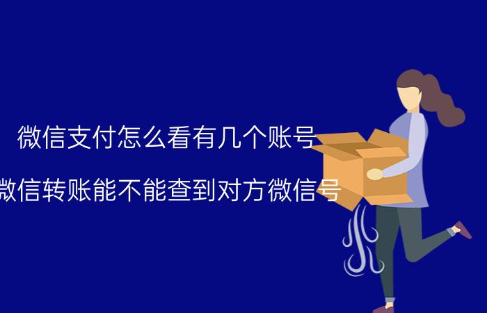 微信支付怎么看有几个账号 微信转账能不能查到对方微信号？